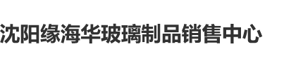 男生女生操逼视频黄色免费网站沈阳缘海华玻璃制品销售中心